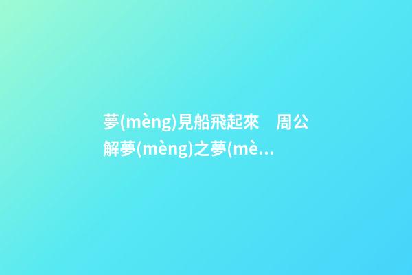 夢(mèng)見船飛起來　周公解夢(mèng)之夢(mèng)到船飛起來